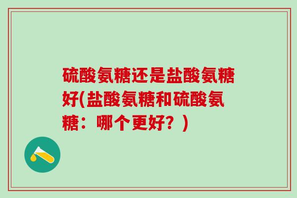 硫酸氨糖还是盐酸氨糖好(盐酸氨糖和硫酸氨糖：哪个更好？)-第1张图片-氨糖科普网