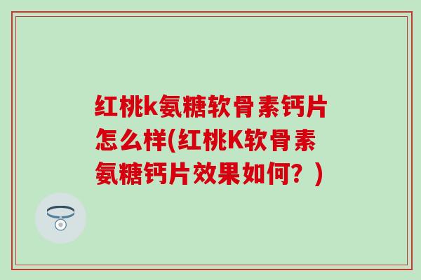红桃k氨糖软骨素钙片怎么样(红桃K软骨素氨糖钙片效果如何?)-第1张图片-氨糖科普网 红桃k氨糖软骨素钙片怎么样(红桃K软骨素氨糖钙片效果如何?)-第1张图片-氨糖科普网