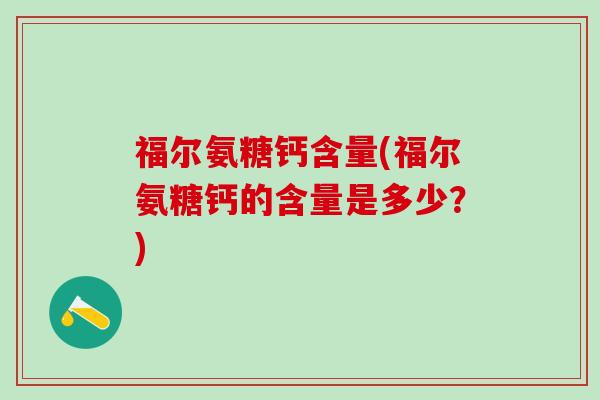 福尔氨糖钙含量(福尔氨糖钙的含量是多少?)-第1张图片-氨糖科普网 福尔氨糖钙含量(福尔氨糖钙的含量是多少?)-第1张图片-氨糖科普网
