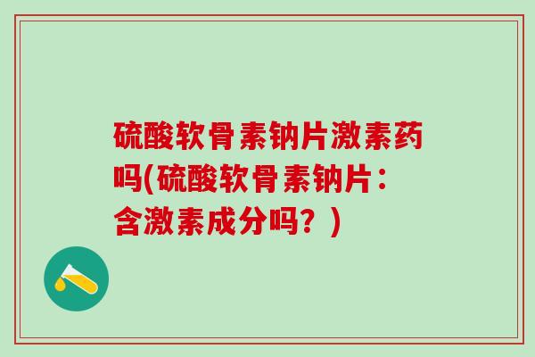 硫酸软骨素钠片激素药吗(硫酸软骨素钠片:含激素成分吗?)-第1张图片-氨糖科普网 硫酸软骨素钠片激素药吗(硫酸软骨素钠片:含激素成分吗?)-第1张图片-氨糖科普网