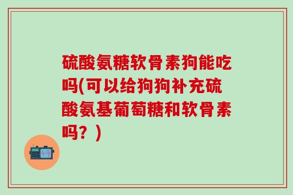 硫酸氨糖软骨素狗能吃吗(可以给狗狗补充硫酸氨基葡萄糖和软骨素吗？)-第1张图片-氨糖科普网