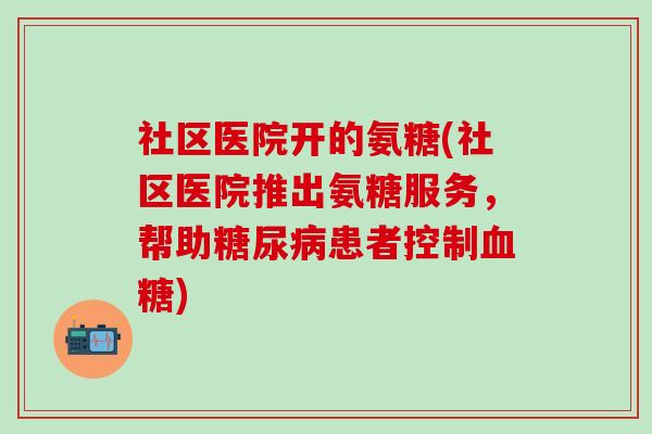 社区医院开的氨糖(社区医院推出氨糖服务,帮助糖尿病患者控制血糖)-第1张图片-氨糖科普网 社区医院开的氨糖(社区医院推出氨糖服务,帮助糖尿病患者控制血糖)-第1张图片-氨糖科普网