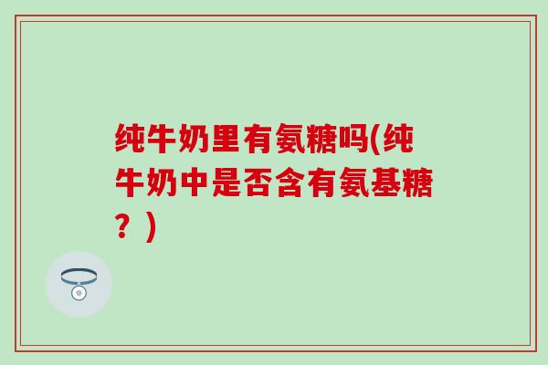 纯牛奶里有氨糖吗(纯牛奶中是否含有氨基糖?)-第1张图片-氨糖科普网 纯牛奶里有氨糖吗(纯牛奶中是否含有氨基糖?)-第1张图片-氨糖科普网