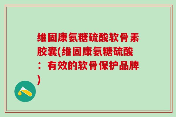 维固康氨糖硫酸软骨素胶囊(维固康氨糖硫酸:有效的软骨保护品牌)-第1张图片-氨糖科普网 维固康氨糖硫酸软骨素胶囊(维固康氨糖硫酸:有效的软骨保护品牌)-第1张图片-氨糖科普网