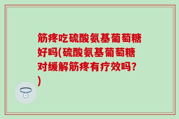筋疼吃硫酸氨基葡萄糖好吗(硫酸氨基葡萄糖对缓解筋疼有疗效吗?)-第1张图片-氨糖科普网 筋疼吃硫酸氨基葡萄糖好吗(硫酸氨基葡萄糖对缓解筋疼有疗效吗?)-第1张图片-氨糖科普网