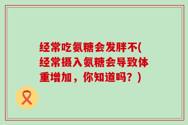 经常吃氨糖会发胖不(经常摄入氨糖会导致体重增加，你知道吗？)-第1张图片-氨糖科普网