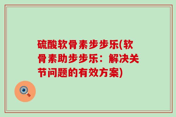硫酸软骨素步步乐(软骨素助步步乐:解决关节问题的有效方案)-第1张图片-氨糖科普网 硫酸软骨素步步乐(软骨素助步步乐:解决关节问题的有效方案)-第1张图片-氨糖科普网
