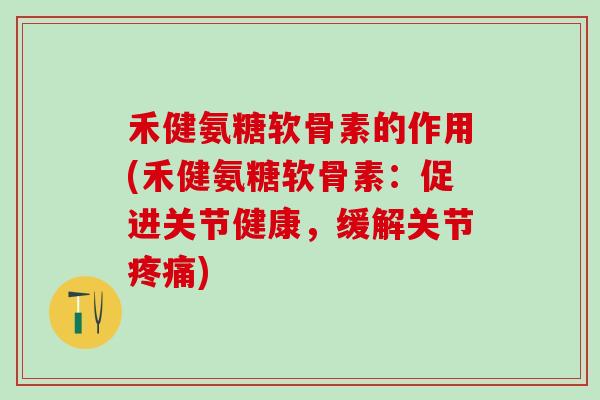 禾健氨糖软骨素的作用(禾健氨糖软骨素:促进关节健康,缓解关节疼痛)-第1张图片-氨糖科普网 禾健氨糖软骨素的作用(禾健氨糖软骨素:促进关节健康,缓解关节疼痛)-第1张图片-氨糖科普网