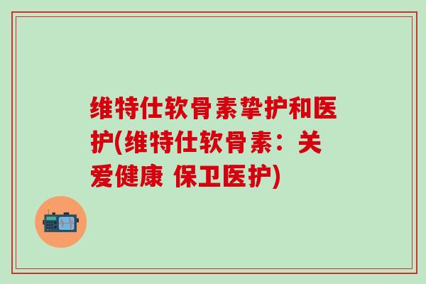 维特仕软骨素挚护和医护(维特仕软骨素:关爱健康 保卫医护)-第1张图片-氨糖科普网 维特仕软骨素挚护和医护(维特仕软骨素:关爱健康 保卫医护)-第1张图片-氨糖科普网