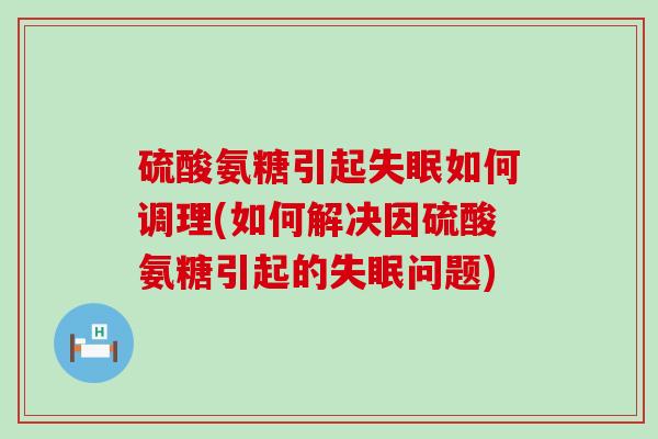 硫酸氨糖引起失眠如何调理(如何解决因硫酸氨糖引起的失眠问题)-第1张图片-氨糖科普网