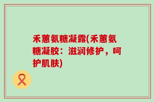 禾蕙氨糖凝露(禾蕙氨糖凝胶：滋润修护，呵护肌肤)-第1张图片-氨糖科普网