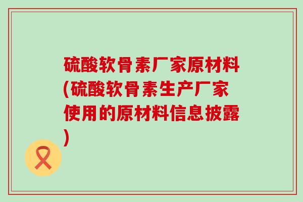 硫酸软骨素厂家原材料(硫酸软骨素生产厂家使用的原材料信息披露)-第1张图片-氨糖科普网 硫酸软骨素厂家原材料(硫酸软骨素生产厂家使用的原材料信息披露)-第1张图片-氨糖科普网