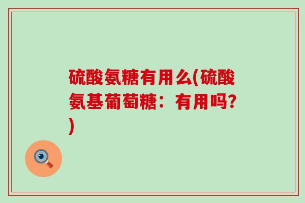硫酸氨糖有用么(硫酸氨基葡萄糖:有用吗?)-第1张图片-氨糖科普网 硫酸氨糖有用么(硫酸氨基葡萄糖:有用吗?)-第1张图片-氨糖科普网