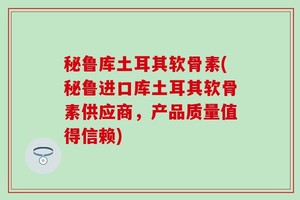 秘鲁库土耳其软骨素(秘鲁进口库土耳其软骨素供应商,产品质量值得信赖)-第1张图片-氨糖科普网 秘鲁库土耳其软骨素(秘鲁进口库土耳其软骨素供应商,产品质量值得信赖)-第1张图片-氨糖科普网