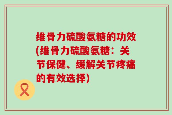 维骨力硫酸氨糖的功效(维骨力硫酸氨糖:关节保健、缓解关节疼痛的有效选择)-第1张图片-氨糖科普网 维骨力硫酸氨糖的功效(维骨力硫酸氨糖:关节保健、缓解关节疼痛的有效选择)-第1张图片-氨糖科普网