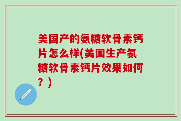 美国产的氨糖软骨素钙片怎么样(美国生产氨糖软骨素钙片效果如何?)-第1张图片-氨糖科普网 美国产的氨糖软骨素钙片怎么样(美国生产氨糖软骨素钙片效果如何?)-第1张图片-氨糖科普网