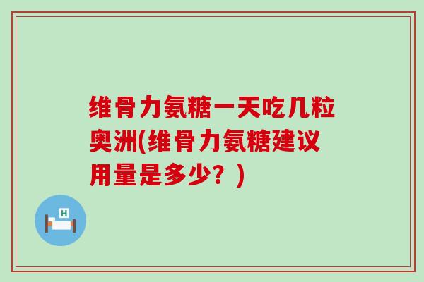 维骨力氨糖一天吃几粒奥洲(维骨力氨糖建议用量是多少？)-第1张图片-氨糖科普网