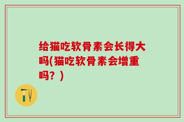 给猫吃软骨素会长得大吗(猫吃软骨素会增重吗？)-第1张图片-氨糖科普网