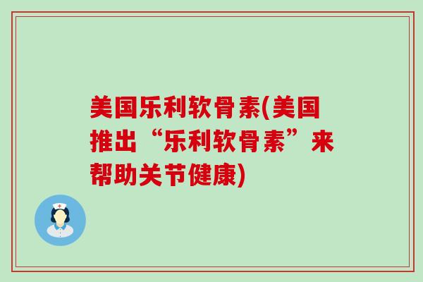 美国乐利软骨素(美国推出“乐利软骨素”来帮助关节健康)-第1张图片-氨糖科普网 美国乐利软骨素(美国推出“乐利软骨素”来帮助关节健康)-第1张图片-氨糖科普网