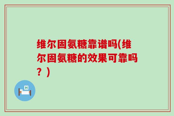 维尔固氨糖靠谱吗(维尔固氨糖的效果可靠吗?)-第1张图片-氨糖科普网 维尔固氨糖靠谱吗(维尔固氨糖的效果可靠吗?)-第1张图片-氨糖科普网