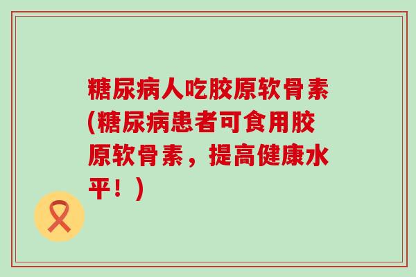 糖尿病人吃胶原软骨素(糖尿病患者可食用胶原软骨素，提高健康水平！)-第1张图片-氨糖科普网