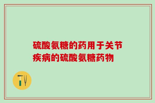 硫酸氨糖的药用于关节疾病的硫酸氨糖药物-第1张图片-氨糖科普网 硫酸氨糖的药用于关节疾病的硫酸氨糖药物-第1张图片-氨糖科普网