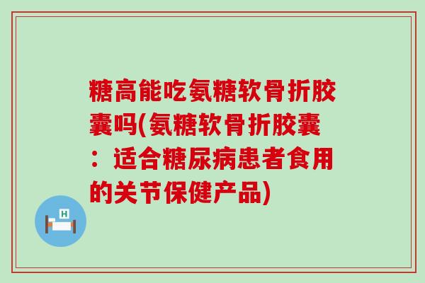 糖高能吃氨糖软骨折胶囊吗(氨糖软骨折胶囊:适合糖尿病患者食用的关节保健产品)-第1张图片-氨糖科普网 糖高能吃氨糖软骨折胶囊吗(氨糖软骨折胶囊:适合糖尿病患者食用的关节保健产品)-第1张图片-氨糖科普网