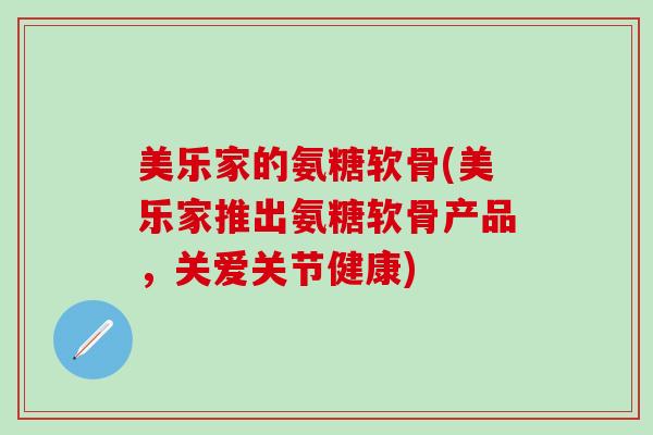 美乐家的氨糖软骨(美乐家推出氨糖软骨产品,关爱关节健康)-第1张图片-氨糖科普网 美乐家的氨糖软骨(美乐家推出氨糖软骨产品,关爱关节健康)-第1张图片-氨糖科普网