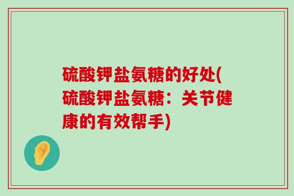 硫酸钾盐氨糖的好处(硫酸钾盐氨糖:关节健康的有效帮手)-第1张图片-氨糖科普网 硫酸钾盐氨糖的好处(硫酸钾盐氨糖:关节健康的有效帮手)-第1张图片-氨糖科普网
