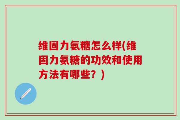 维固力氨糖怎么样(维固力氨糖的功效和使用方法有哪些?)-第1张图片-氨糖科普网 维固力氨糖怎么样(维固力氨糖的功效和使用方法有哪些?)-第1张图片-氨糖科普网