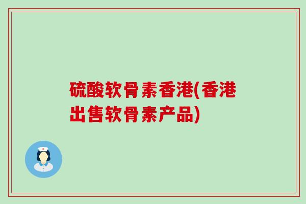 硫酸软骨素香港(香港出售软骨素产品)-第1张图片-氨糖科普网 硫酸软骨素香港(香港出售软骨素产品)-第1张图片-氨糖科普网