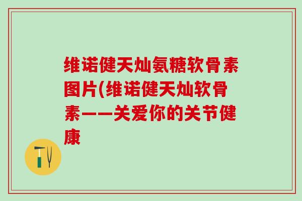 维诺健天灿氨糖软骨素图片(维诺健天灿软骨素——关爱你的关节健康-第1张图片-氨糖科普网 维诺健天灿氨糖软骨素图片(维诺健天灿软骨素——关爱你的关节健康-第1张图片-氨糖科普网