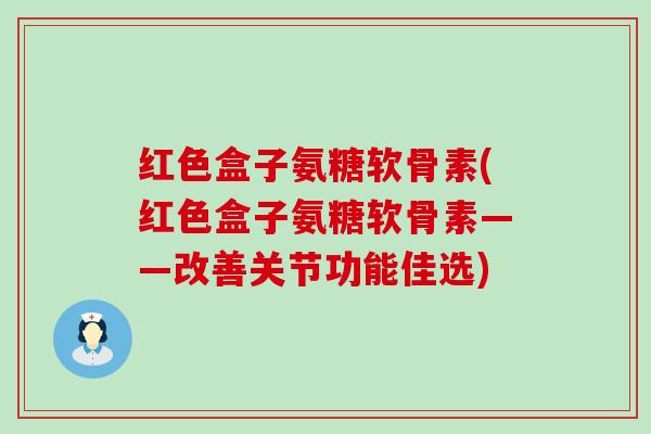 红色盒子氨糖软骨素(红色盒子氨糖软骨素——改善关节功能佳选)-第1张图片-氨糖科普网 红色盒子氨糖软骨素(红色盒子氨糖软骨素——改善关节功能佳选)-第1张图片-氨糖科普网