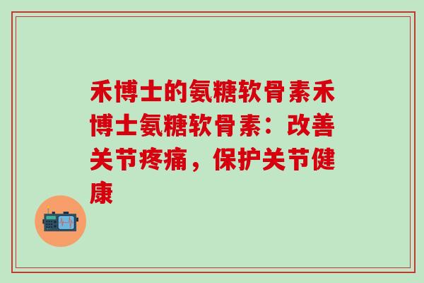 禾博士的氨糖软骨素禾博士氨糖软骨素：改善关节疼痛，保护关节健康-第1张图片-氨糖科普网