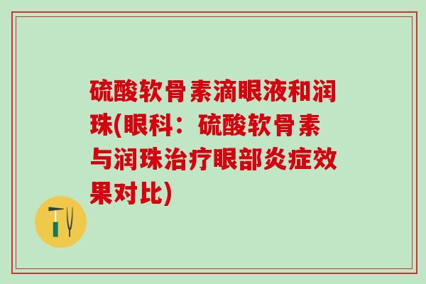 硫酸软骨素滴眼液和润珠(眼科:硫酸软骨素与润珠治疗眼部炎症效果对比)-第1张图片-氨糖科普网 硫酸软骨素滴眼液和润珠(眼科:硫酸软骨素与润珠治疗眼部炎症效果对比)-第1张图片-氨糖科普网