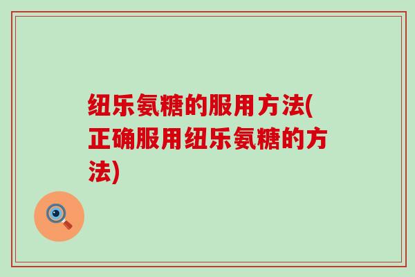 纽乐氨糖的服用方法(正确服用纽乐氨糖的方法)-第1张图片-氨糖科普网 纽乐氨糖的服用方法(正确服用纽乐氨糖的方法)-第1张图片-氨糖科普网