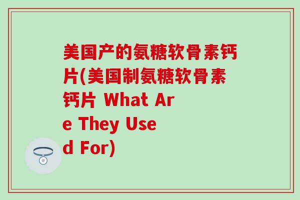 美国产的氨糖软骨素钙片(美国制氨糖软骨素钙片 What Are They Used For)-第1张图片-氨糖科普网 美国产的氨糖软骨素钙片(美国制氨糖软骨素钙片 What Are They Used For)-第1张图片-氨糖科普网
