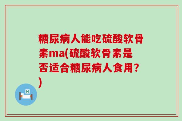 糖尿病人能吃硫酸软骨素ma(硫酸软骨素是否适合糖尿病人食用?)-第1张图片-氨糖科普网 糖尿病人能吃硫酸软骨素ma(硫酸软骨素是否适合糖尿病人食用?)-第1张图片-氨糖科普网