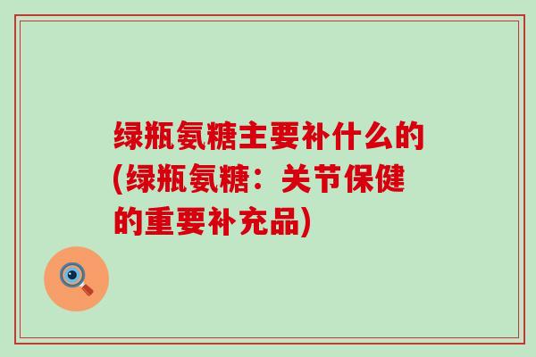 绿瓶氨糖主要补什么的(绿瓶氨糖：关节保健的重要补充品)-第1张图片-氨糖科普网