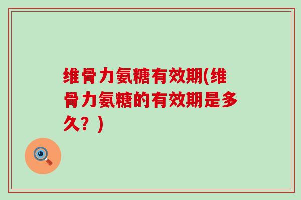 维骨力氨糖有效期(维骨力氨糖的有效期是多久?)-第1张图片-氨糖科普网 维骨力氨糖有效期(维骨力氨糖的有效期是多久?)-第1张图片-氨糖科普网