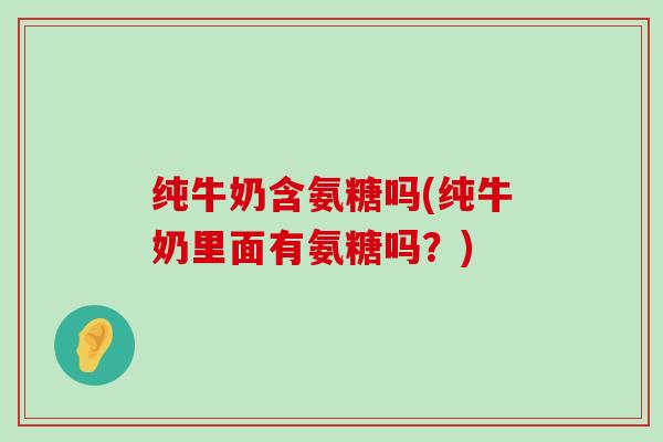 纯牛奶含氨糖吗(纯牛奶里面有氨糖吗?)-第1张图片-氨糖科普网 纯牛奶含氨糖吗(纯牛奶里面有氨糖吗?)-第1张图片-氨糖科普网