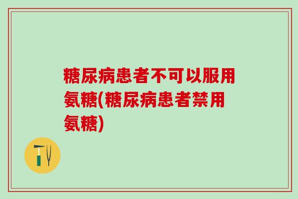 糖尿病患者不可以服用氨糖(糖尿病患者禁用氨糖)-第1张图片-氨糖科普网 糖尿病患者不可以服用氨糖(糖尿病患者禁用氨糖)-第1张图片-氨糖科普网