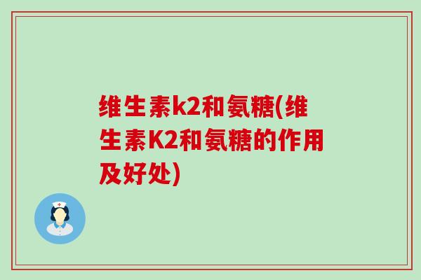 维生素k2和氨糖(维生素K2和氨糖的作用及好处)-第1张图片-氨糖科普网 维生素k2和氨糖(维生素K2和氨糖的作用及好处)-第1张图片-氨糖科普网