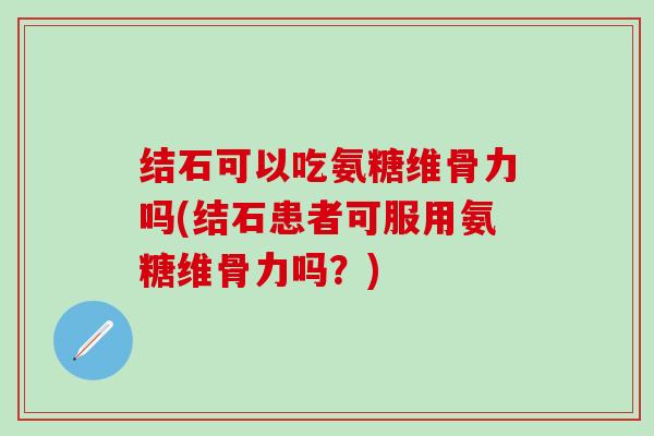 结石可以吃氨糖维骨力吗(结石患者可服用氨糖维骨力吗?)-第1张图片-氨糖科普网 结石可以吃氨糖维骨力吗(结石患者可服用氨糖维骨力吗?)-第1张图片-氨糖科普网