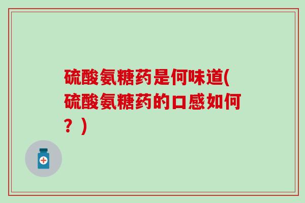 硫酸氨糖药是何味道(硫酸氨糖药的口感如何？)-第1张图片-氨糖科普网