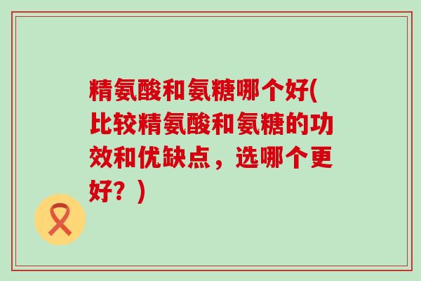 精氨酸和氨糖哪个好(比较精氨酸和氨糖的功效和优缺点,选哪个更好?)-第1张图片-氨糖科普网 精氨酸和氨糖哪个好(比较精氨酸和氨糖的功效和优缺点,选哪个更好?)-第1张图片-氨糖科普网