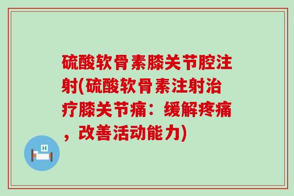 硫酸软骨素膝关节腔注射(硫酸软骨素注射治疗膝关节痛:缓解疼痛,改善活动能力)-第1张图片-氨糖科普网 硫酸软骨素膝关节腔注射(硫酸软骨素注射治疗膝关节痛:缓解疼痛,改善活动能力)-第1张图片-氨糖科普网