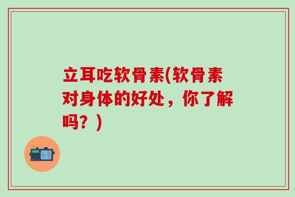 立耳吃软骨素(软骨素对身体的好处，你了解吗？)-第1张图片-氨糖科普网