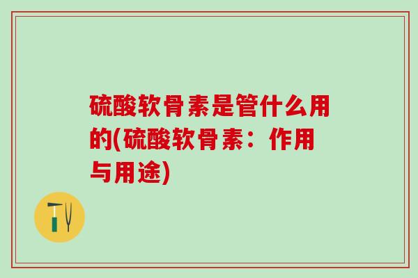 硫酸软骨素是管什么用的(硫酸软骨素：作用与用途)-第1张图片-氨糖科普网