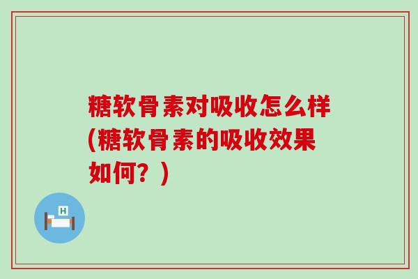 糖软骨素对吸收怎么样(糖软骨素的吸收效果如何？)-第1张图片-氨糖科普网